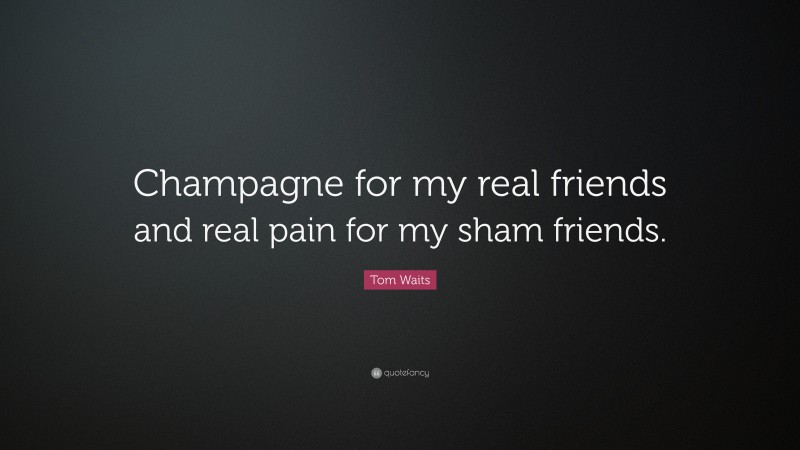Tom Waits Quote: “Champagne for my real friends and real pain for my sham friends.”