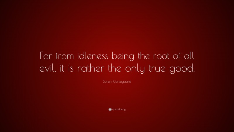 Soren Kierkegaard Quote: “Far from idleness being the root of all evil, it is rather the only true good.”