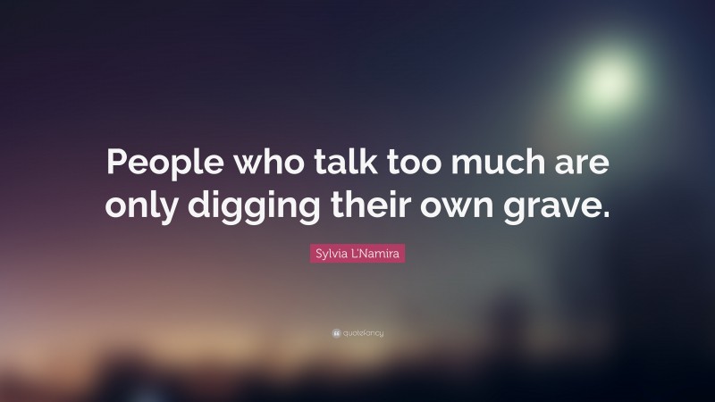 Sylvia L'Namira Quote: “People who talk too much are only digging their own grave.”