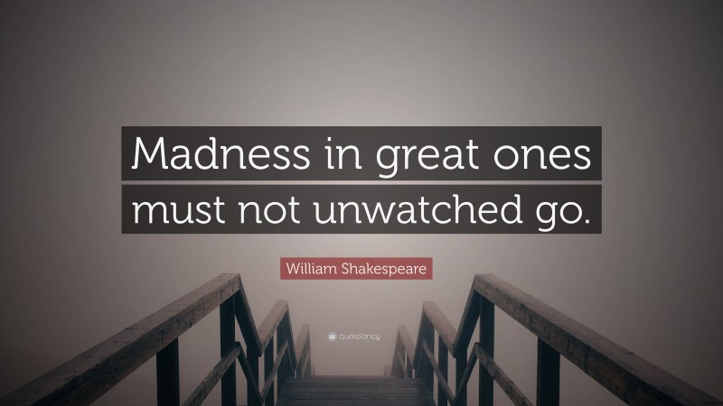 William Shakespeare Quote: “Madness in great ones must not unwatched go.”