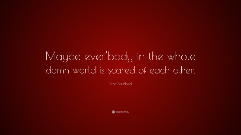 John Steinbeck Quote: “Maybe ever’body in the whole damn world is scared of each other.”