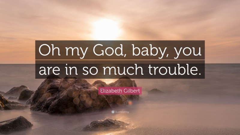 Elizabeth Gilbert Quote: “Oh my God, baby, you are in so much trouble.”