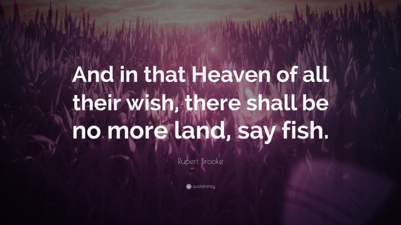 Rupert Brooke Quote: “And in that Heaven of all their wish, there shall be no more land, say fish.”