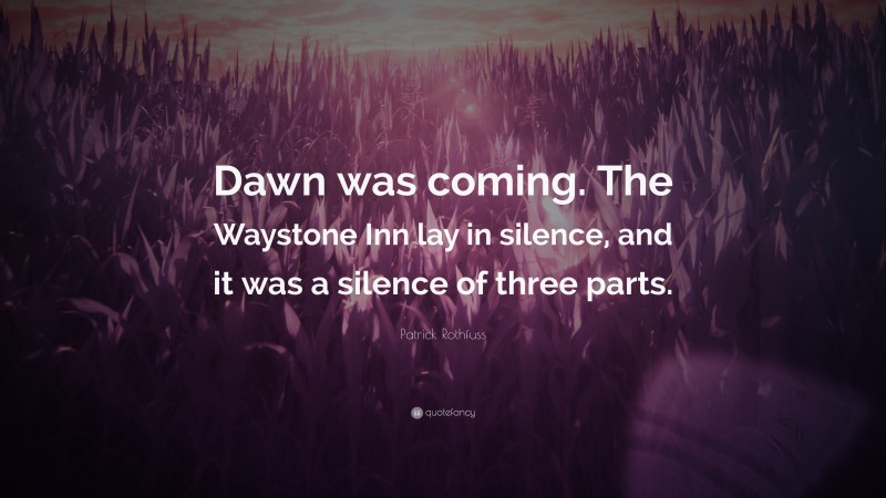 Patrick Rothfuss Quote: “Dawn was coming. The Waystone Inn lay in silence, and it was a silence of three parts.”