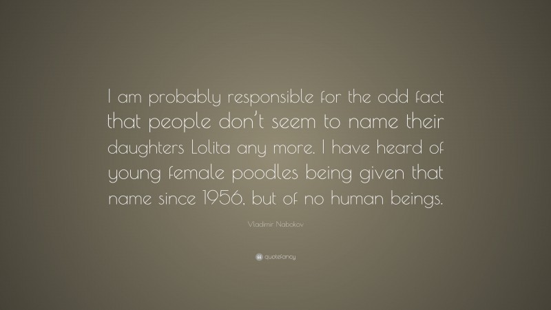 Vladimir Nabokov Quote: “I am probably responsible for the odd fact that people don’t seem to name their daughters Lolita any more. I have heard of young female poodles being given that name since 1956, but of no human beings.”