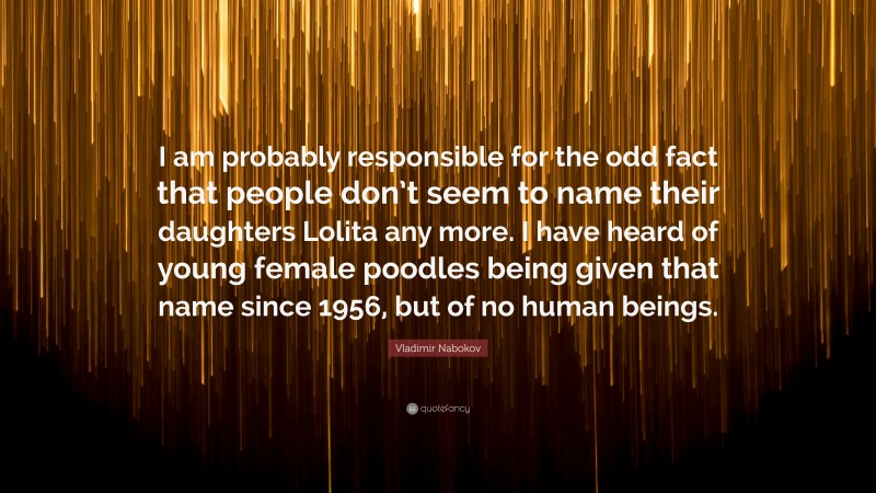 Vladimir Nabokov Quote: “I am probably responsible for the odd fact that people don’t seem to name their daughters Lolita any more. I have heard of young female poodles being given that name since 1956, but of no human beings.”