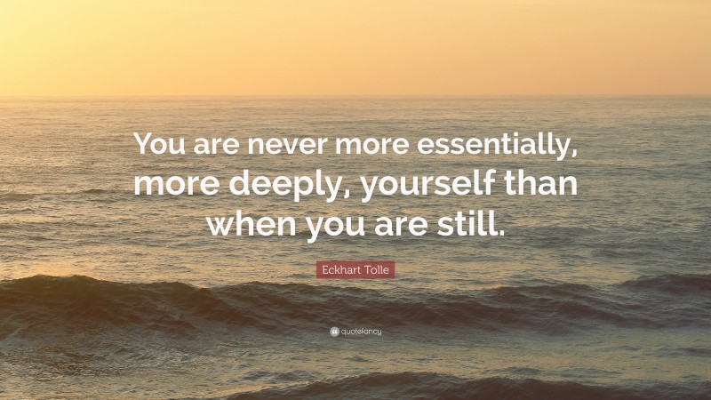 Eckhart Tolle Quote: “You are never more essentially, more deeply, yourself than when you are still.”