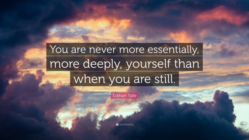Eckhart Tolle Quote: “You are never more essentially, more deeply, yourself than when you are still.”