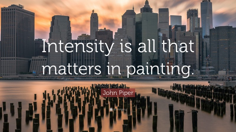 John Piper Quote: “Intensity is all that matters in painting.”