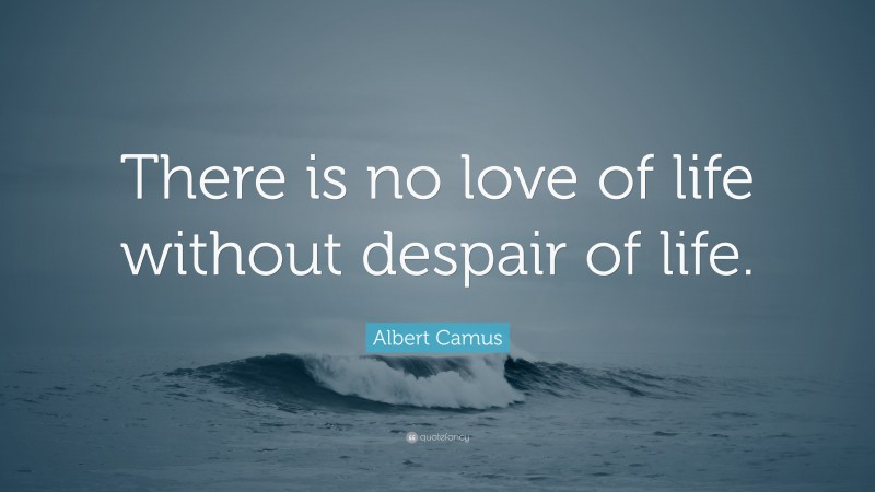 Albert Camus Quote: “There is no love of life without despair of life.”