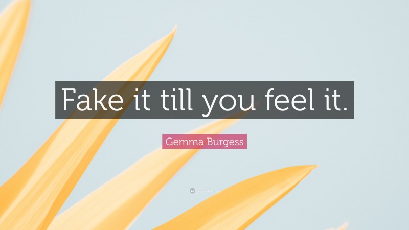 Gemma Burgess Quote: “Fake it till you feel it.”