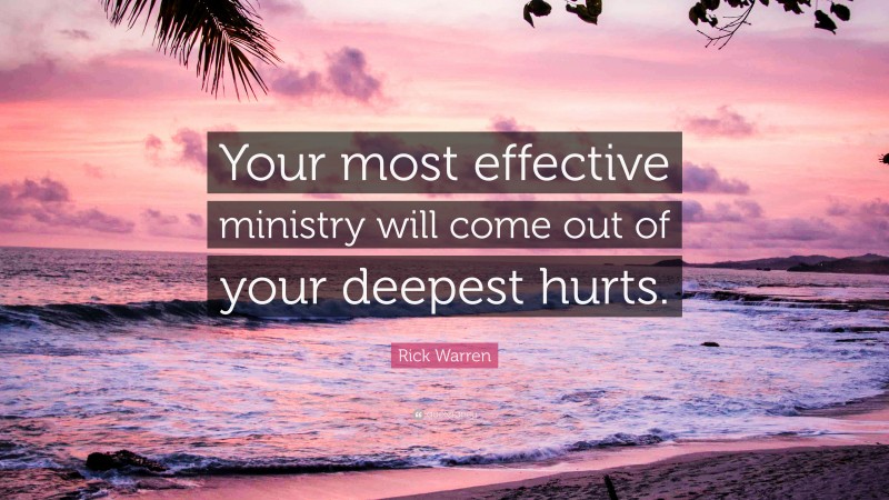 Rick Warren Quote: “Your most effective ministry will come out of your deepest hurts.”