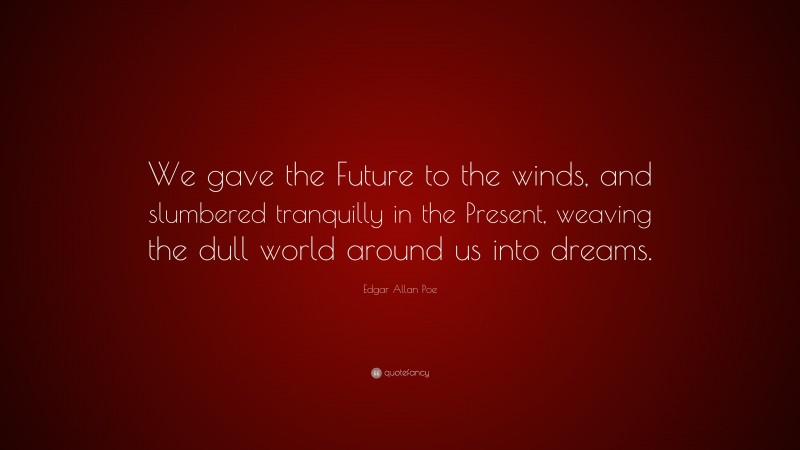 Edgar Allan Poe Quote: “We gave the Future to the winds, and slumbered tranquilly in the Present, weaving the dull world around us into dreams.”