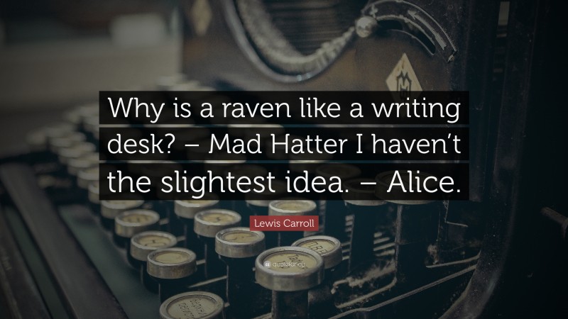 Lewis Carroll Quote: “Why is a raven like a writing desk? – Mad Hatter I haven’t the slightest idea. – Alice.”