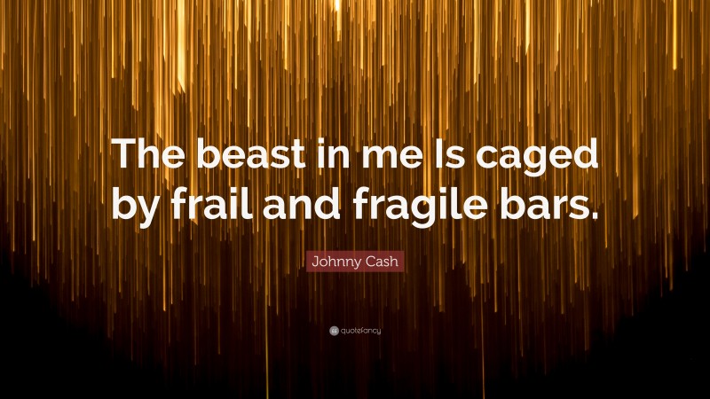 Johnny Cash Quote: “The beast in me Is caged by frail and fragile bars.”