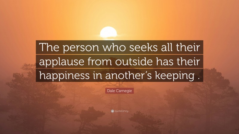Dale Carnegie Quote: “The person who seeks all their applause from outside has their happiness in another’s keeping .”