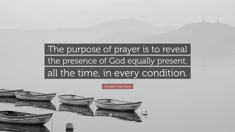 Oswald Chambers Quote: “The purpose of prayer is to reveal the presence of God equally present, all the time, in every condition.”