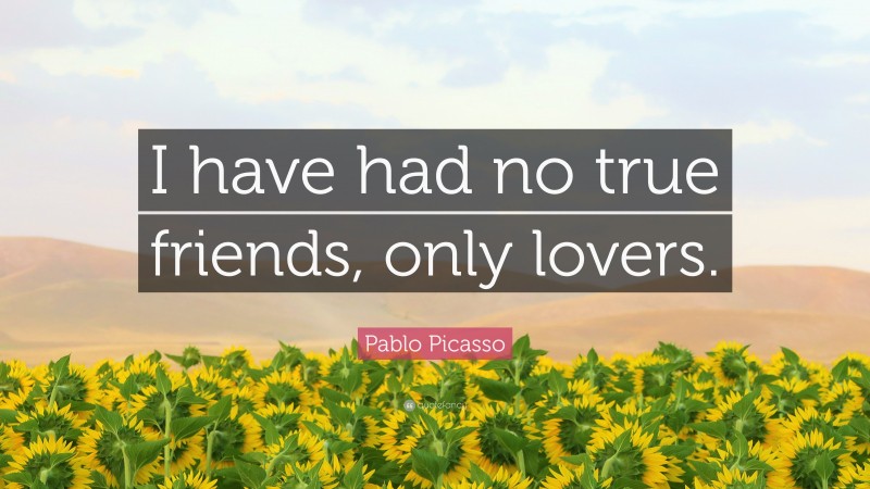 Pablo Picasso Quote: “I have had no true friends, only lovers.”