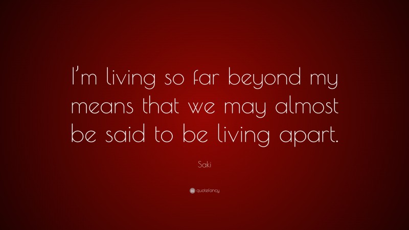 Saki Quote: “I’m living so far beyond my means that we may almost be said to be living apart.”
