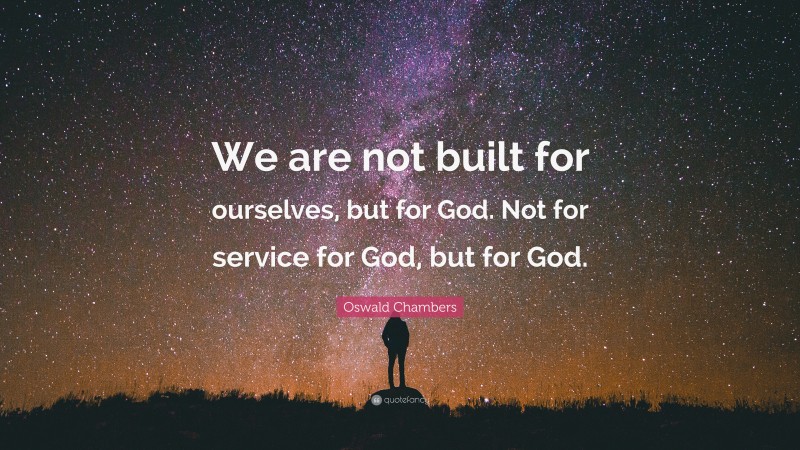 Oswald Chambers Quote: “We are not built for ourselves, but for God. Not for service for God, but for God.”