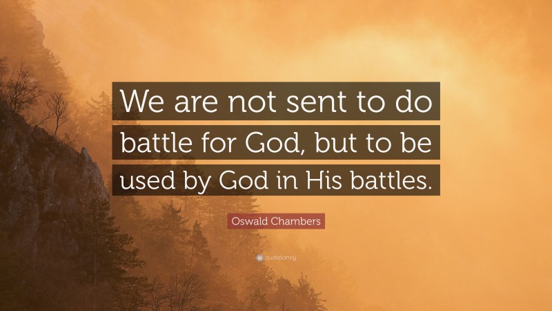 Oswald Chambers Quote: “We are not sent to do battle for God, but to be used by God in His battles.”