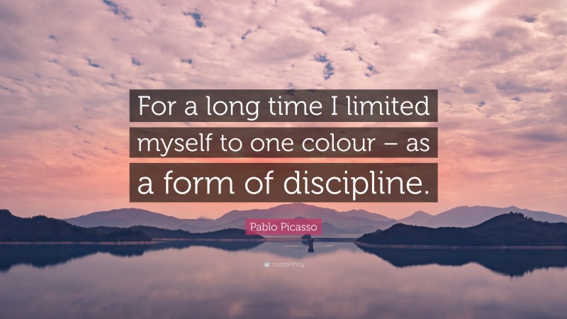 Pablo Picasso Quote: “For a long time I limited myself to one colour – as a form of discipline.”