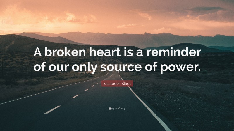 Elisabeth Elliot Quote: “A broken heart is a reminder of our only source of power.”