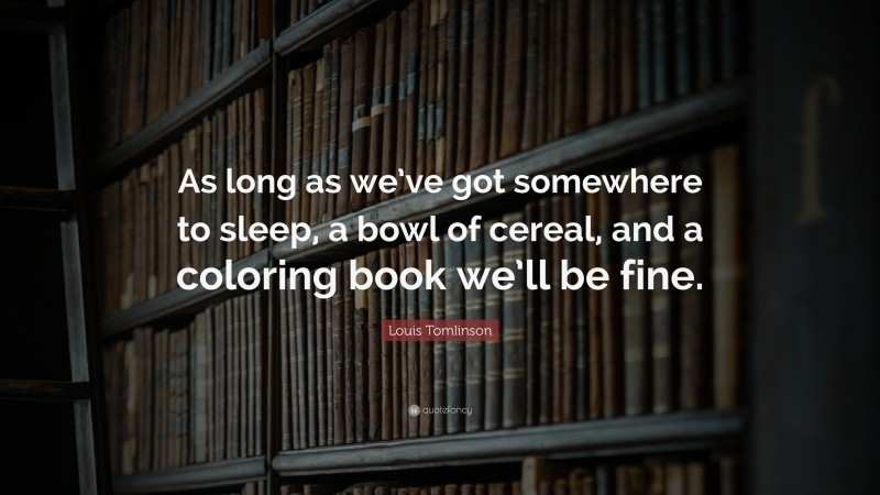 Louis Tomlinson Quote: “As long as we’ve got somewhere to sleep, a bowl of cereal, and a coloring book we’ll be fine.”