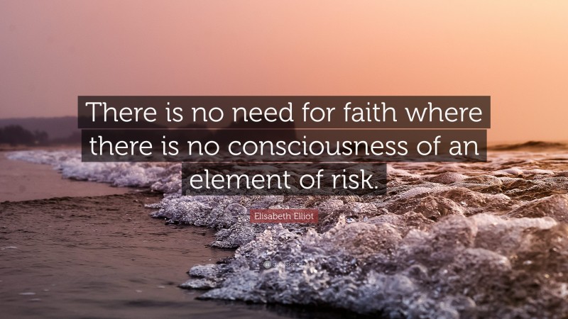 Elisabeth Elliot Quote: “There is no need for faith where there is no consciousness of an element of risk.”