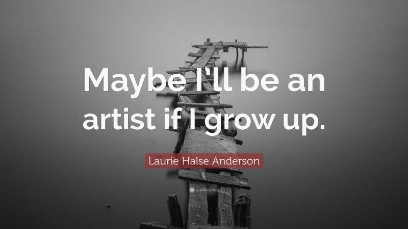 Laurie Halse Anderson Quote: “Maybe I’ll be an artist if I grow up.”