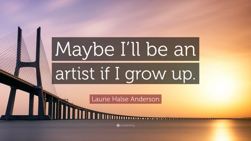 Laurie Halse Anderson Quote: “Maybe I’ll be an artist if I grow up.”