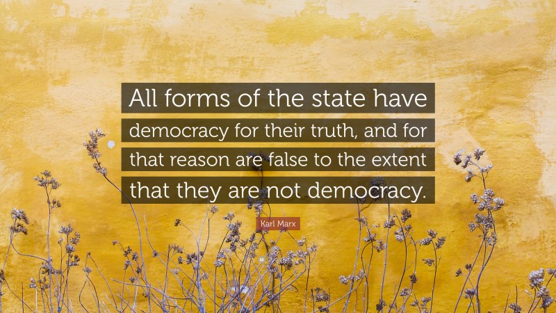 Karl Marx Quote: “All forms of the state have democracy for their truth, and for that reason are false to the extent that they are not democracy.”