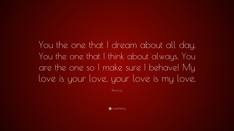Rihanna Quote: “You the one that I dream about all day. You the one that I think about always. You are the one so I make sure I behave! My love is your love, your love is my love.”