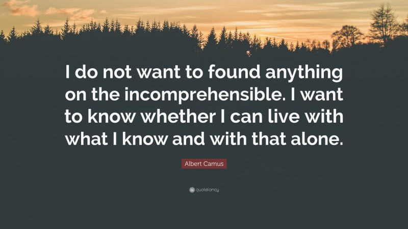 Albert Camus Quote: “I do not want to found anything on the incomprehensible. I want to know whether I can live with what I know and with that alone.”