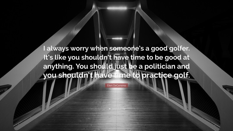 Ellen DeGeneres Quote: “I always worry when someone’s a good golfer. It’s like you shouldn’t have time to be good at anything. You should just be a politician and you shouldn’t have time to practice golf.”