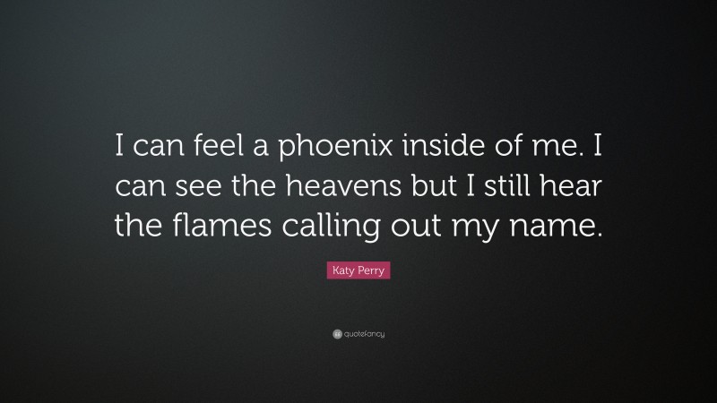 Katy Perry Quote: “I can feel a phoenix inside of me. I can see the heavens but I still hear the flames calling out my name.”