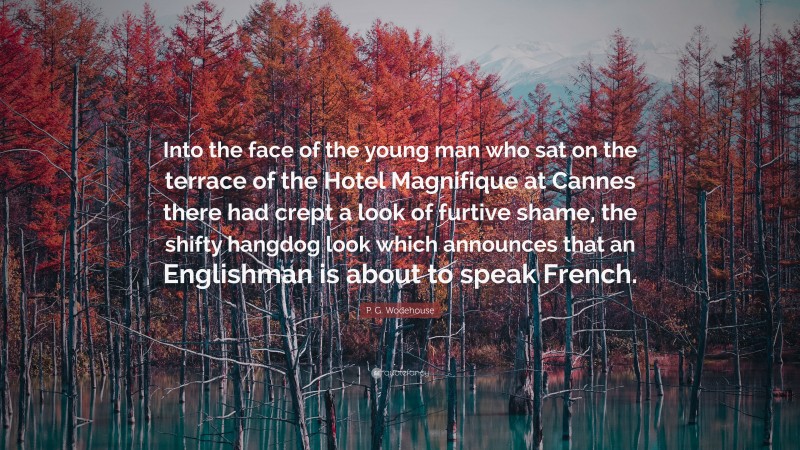 P. G. Wodehouse Quote: “Into the face of the young man who sat on the terrace of the Hotel Magnifique at Cannes there had crept a look of furtive shame, the shifty hangdog look which announces that an Englishman is about to speak French.”