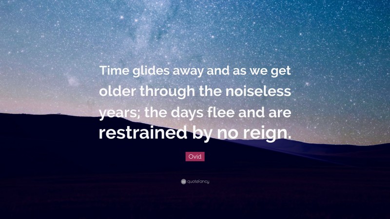 Ovid Quote: “Time glides away and as we get older through the noiseless years; the days flee and are restrained by no reign.”