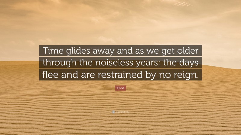 Ovid Quote: “Time glides away and as we get older through the noiseless years; the days flee and are restrained by no reign.”