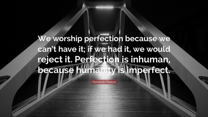Fernando Pessoa Quote: “We worship perfection because we can’t have it; if we had it, we would reject it. Perfection is inhuman, because humanity is imperfect.”