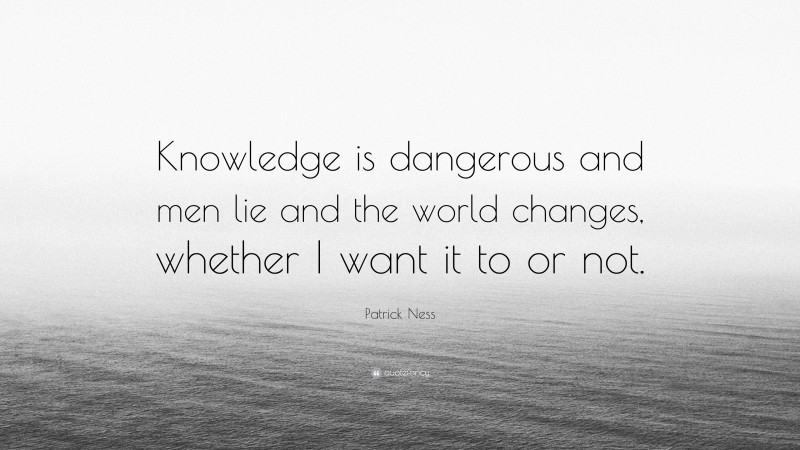 Patrick Ness Quote: “Knowledge is dangerous and men lie and the world changes, whether I want it to or not.”