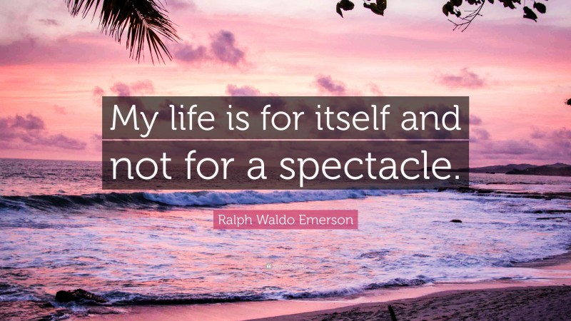 Ralph Waldo Emerson Quote: “My life is for itself and not for a spectacle.”