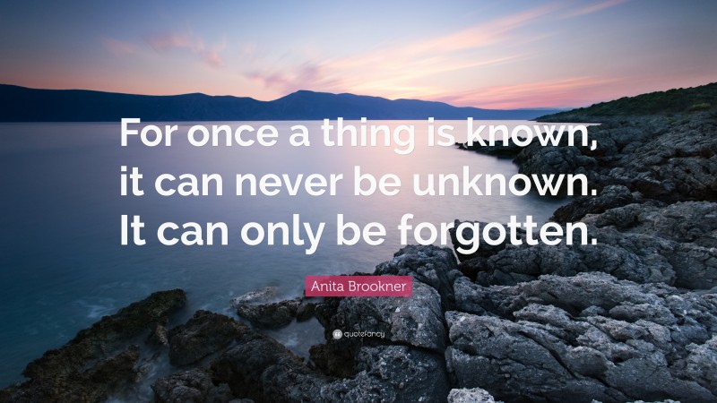 Anita Brookner Quote: “For once a thing is known, it can never be unknown. It can only be forgotten.”