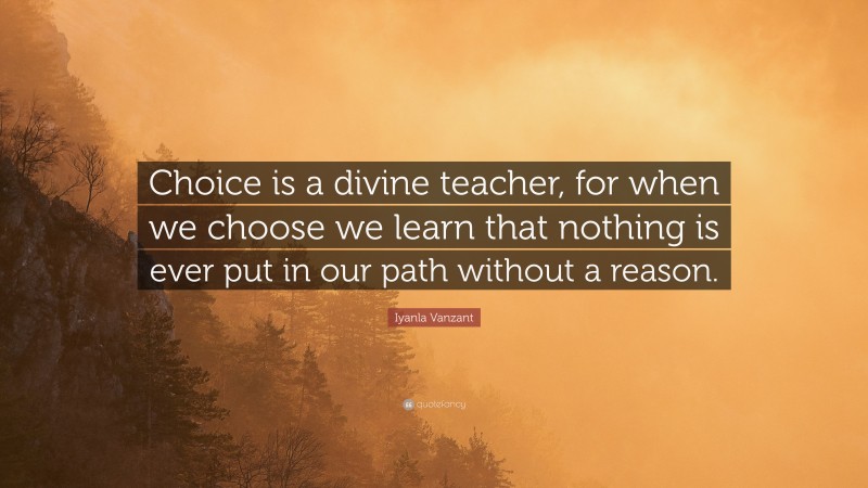 Iyanla Vanzant Quote: “Choice is a divine teacher, for when we choose we learn that nothing is ever put in our path without a reason.”