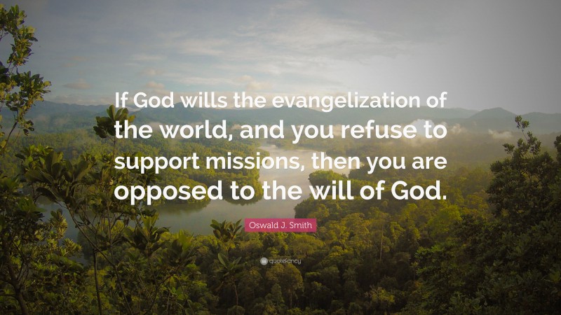 Oswald J. Smith Quote: “If God wills the evangelization of the world, and you refuse to support missions, then you are opposed to the will of God.”
