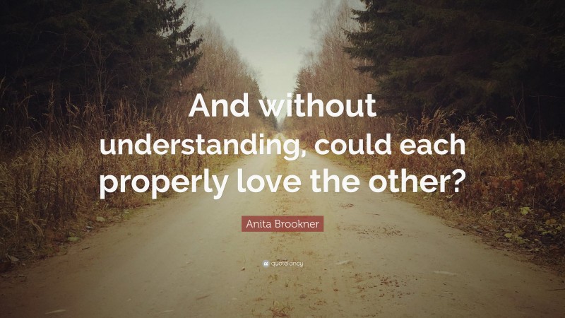 Anita Brookner Quote: “And without understanding, could each properly love the other?”