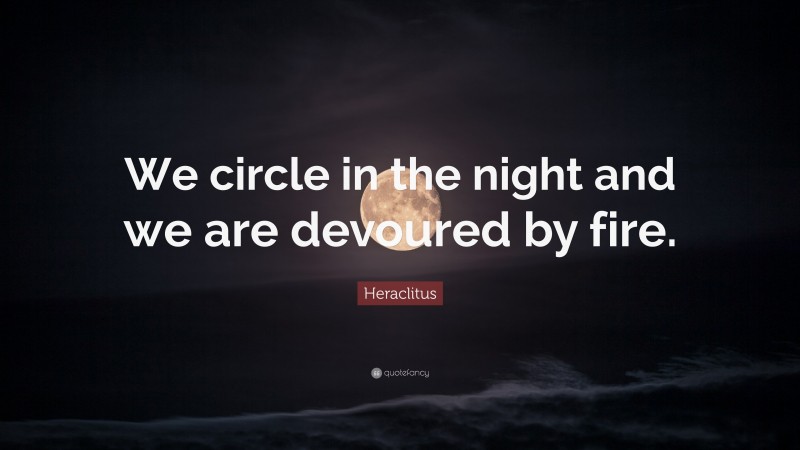 Heraclitus Quote: “We circle in the night and we are devoured by fire.”