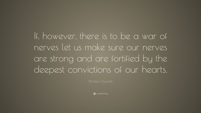 Winston Churchill Quote: “If, however, there is to be a war of nerves let us make sure our nerves are strong and are fortified by the deepest convictions of our hearts.”