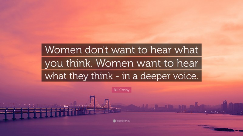 Bill Cosby Quote: “Women don't want to hear what you think. Women want to hear what they think - in a deeper voice.”