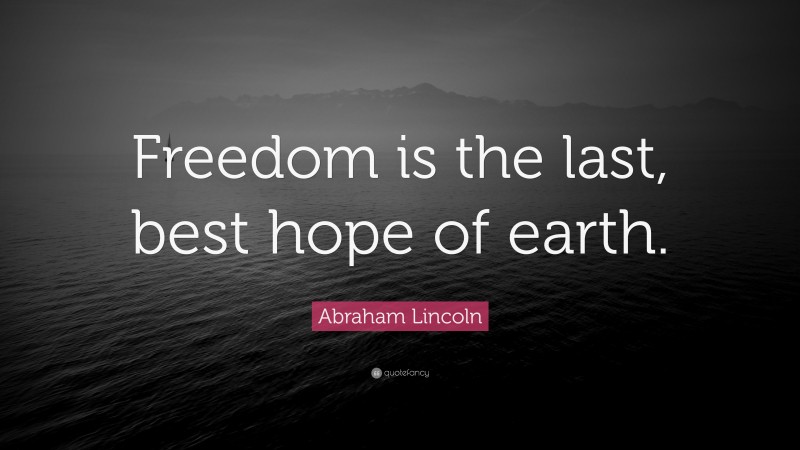 Abraham Lincoln Quote: “Freedom is the last, best hope of earth.”